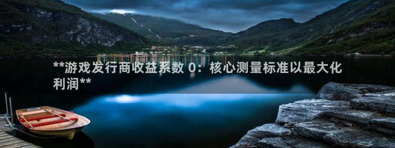 天辰平台障44262：**游戏发行商收益系数 0：核心测量标准以最大化
利润**