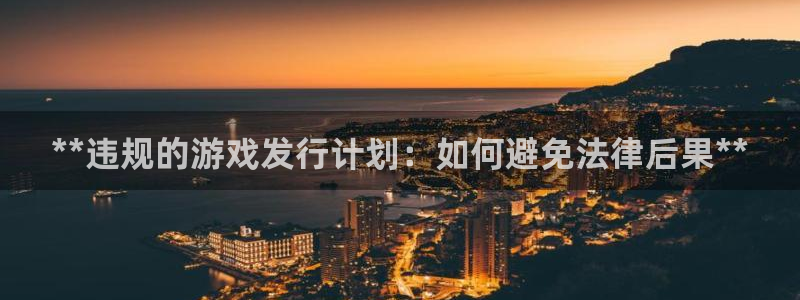 天辰注册链接怎么打开：**违规的游戏发行计划：如何避免法律后果**