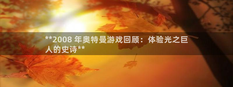 天辰平台招商1111是什么：**2008 年奥特曼游戏回顾：体验光之巨
人的史诗**