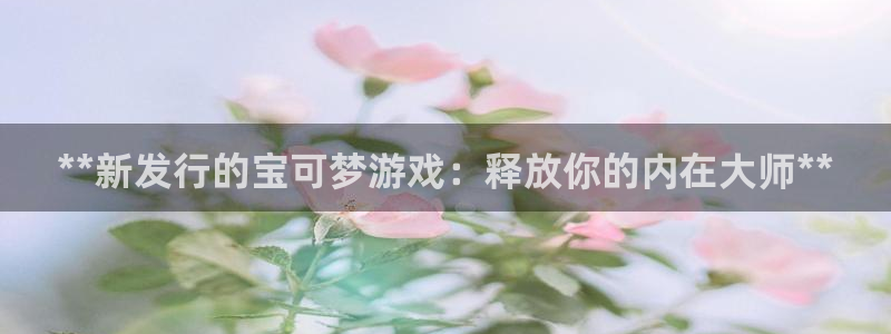 天辰平台听7O777：**新发行的宝可梦游戏：释放你的内在大师**