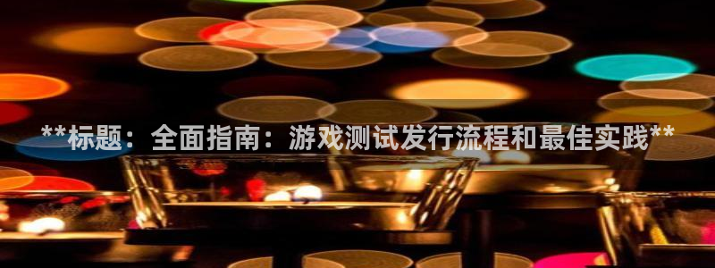 天辰娱乐都是干什么的作文：**标题：全面指南：游戏测试发行流程和最佳实践**