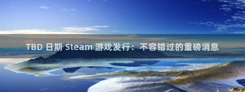天辰测绘有限公司：TBD 日期 Steam 游戏发行：不容错过的重磅消息