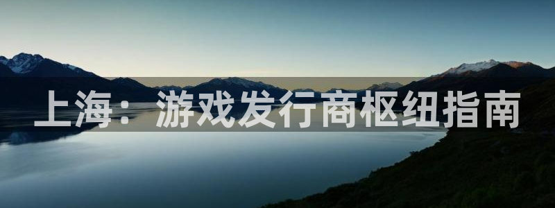 天辰平台用户注册网址：上海：游戏发行商枢纽指南