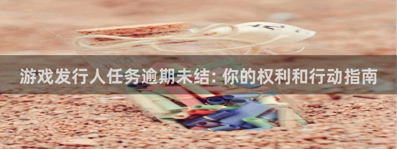 天辰娱乐的老板是谁呀：游戏发行人任务逾期未结: 你的权利和行动指南