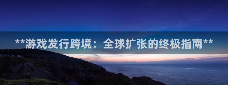 天辰平台怎么样可靠吗安全吗：**游戏发行跨境：全球扩张的终极指南**