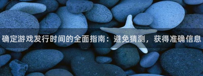 天辰用户注册：确定游戏发行时间的全面指南：避免猜测，获得准确信息