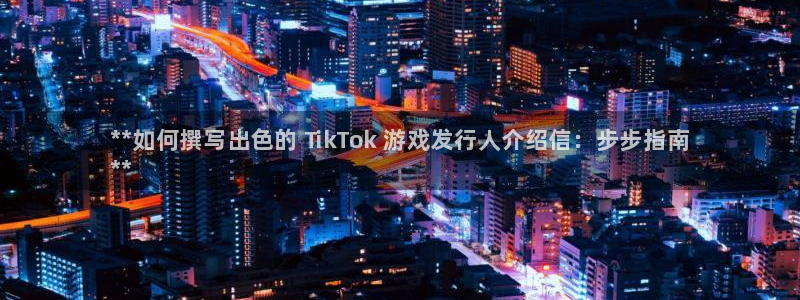 天辰平台注册地址在哪里：**如何撰写出色的 TikTok 游戏发行人介绍信：步步指南
**