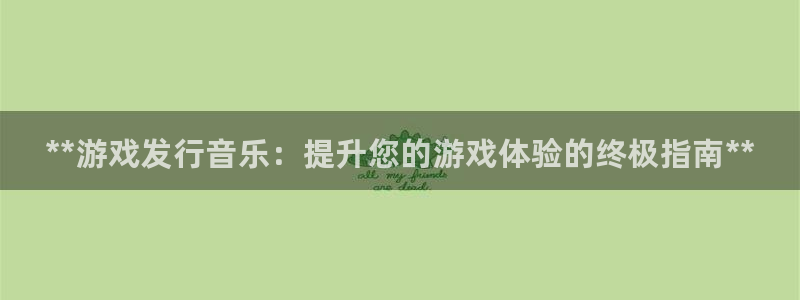 天辰平台诙3300：**游戏发行音乐：提升您的游戏体验的终极指南**