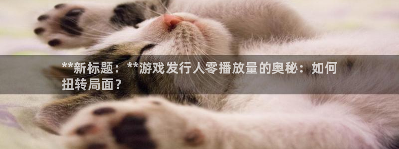 天辰娱乐厅破解规律透视辅助：**新标题：**游戏发行人零播放量的奥秘：如何
扭转局面？