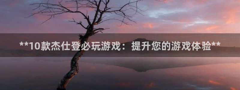 天辰平台注册登录地址：**10款杰仕登必玩游戏：提升您的游戏体验**